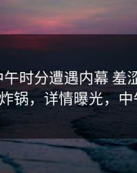 明星在中午时分遭遇内幕 羞涩难挡，91网全网炸锅，详情曝光，中午男明星