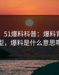 【震惊】51爆料科普：爆料背后3种类型，爆料是什么意思啊