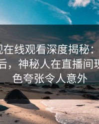 蘑菇影视在线观看深度揭秘：mogutv风波背后，神秘人在直播间现场的角色夸张令人意外