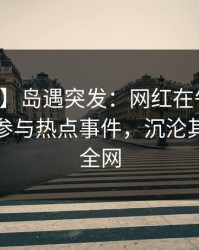 【爆料】岛遇突发：网红在午休时间被曝曾参与热点事件，沉沦其中席卷全网