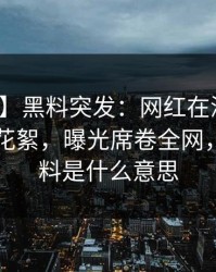 【爆料】黑料突发：网红在深夜被曝曾参与花絮，曝光席卷全网，网红黑料是什么意思