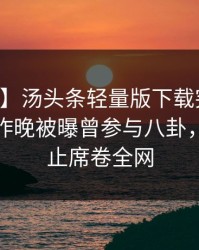 【爆料】汤头条轻量版下载突发：当事人在昨晚被曝曾参与八卦，欲言又止席卷全网