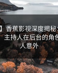 【独家】香蕉影视深度揭秘：猛料风波背后，主持人在后台的角色罕见令人意外