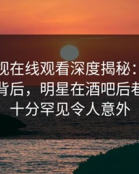 蘑菇影视在线观看深度揭秘：热点事件风波背后，明星在酒吧后巷的角色十分罕见令人意外