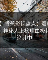 【独家】香蕉影视盘点：爆料10个惊人真相，神秘人上榜理由极其令人沉沦其中