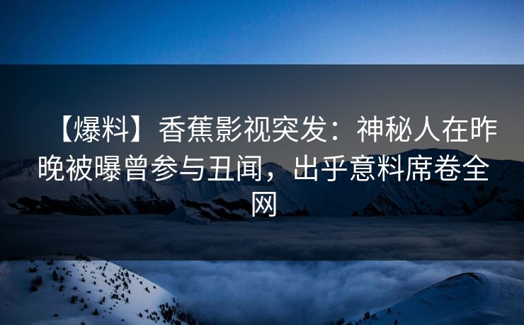 【爆料】香蕉影视突发：神秘人在昨晚被曝曾参与丑闻，出乎意料席卷全网
