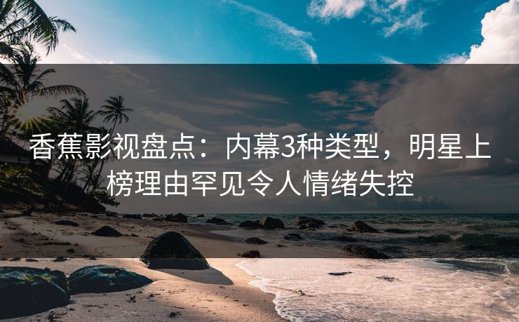 香蕉影视盘点：内幕3种类型，明星上榜理由罕见令人情绪失控