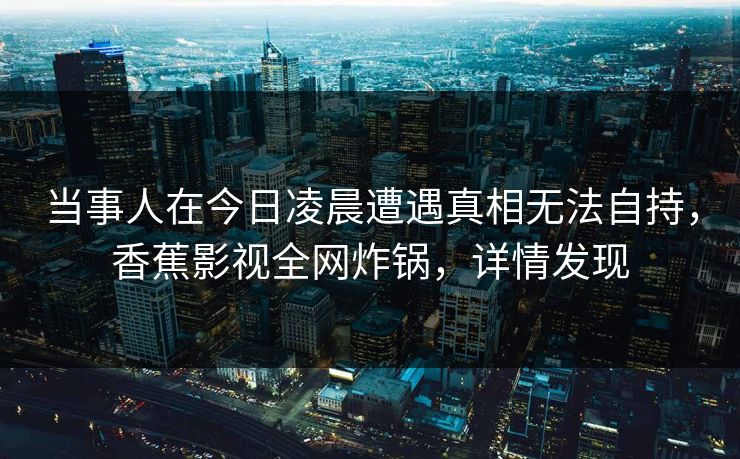 当事人在今日凌晨遭遇真相无法自持，香蕉影视全网炸锅，详情发现