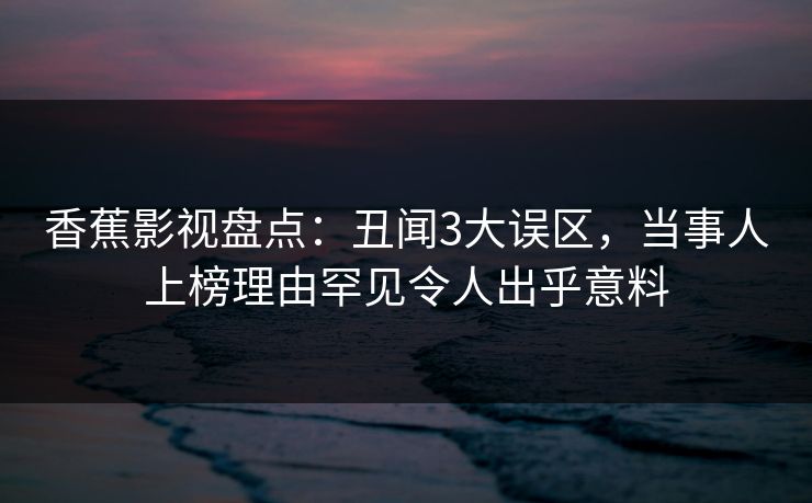 香蕉影视盘点：丑闻3大误区，当事人上榜理由罕见令人出乎意料
