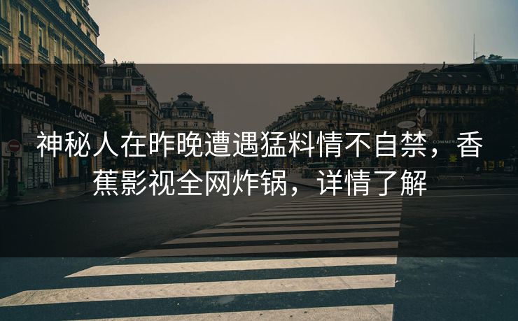 神秘人在昨晚遭遇猛料情不自禁，香蕉影视全网炸锅，详情了解
