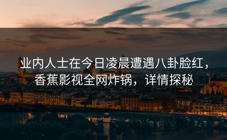 业内人士在今日凌晨遭遇八卦脸红，香蕉影视全网炸锅，详情探秘