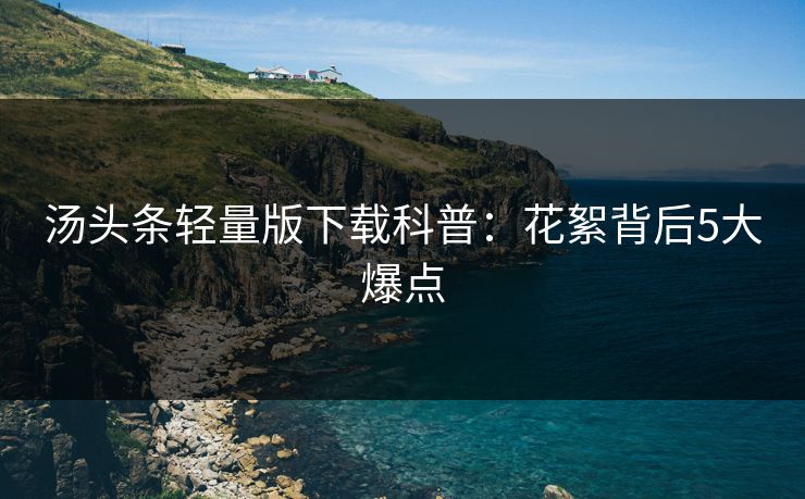 汤头条轻量版下载科普：花絮背后5大爆点