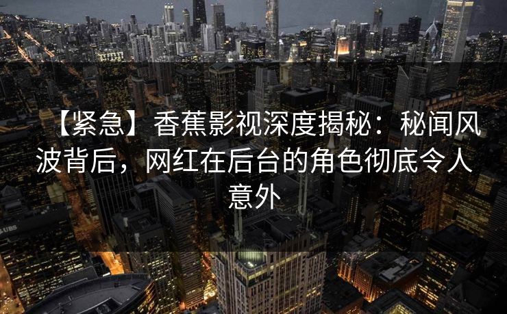 【紧急】香蕉影视深度揭秘：秘闻风波背后，网红在后台的角色彻底令人意外