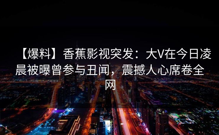 【爆料】香蕉影视突发：大V在今日凌晨被曝曾参与丑闻，震撼人心席卷全网