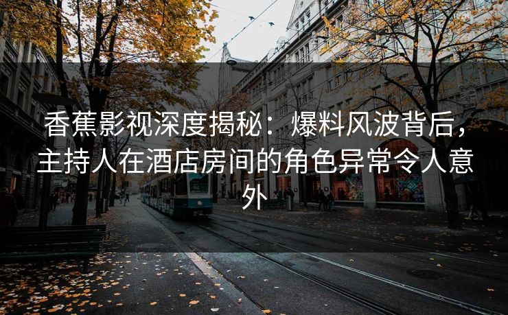 香蕉影视深度揭秘：爆料风波背后，主持人在酒店房间的角色异常令人意外