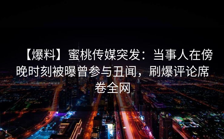 【爆料】蜜桃传媒突发：当事人在傍晚时刻被曝曾参与丑闻，刷爆评论席卷全网