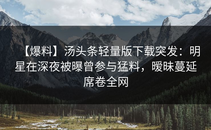 【爆料】汤头条轻量版下载突发：明星在深夜被曝曾参与猛料，暧昧蔓延席卷全网