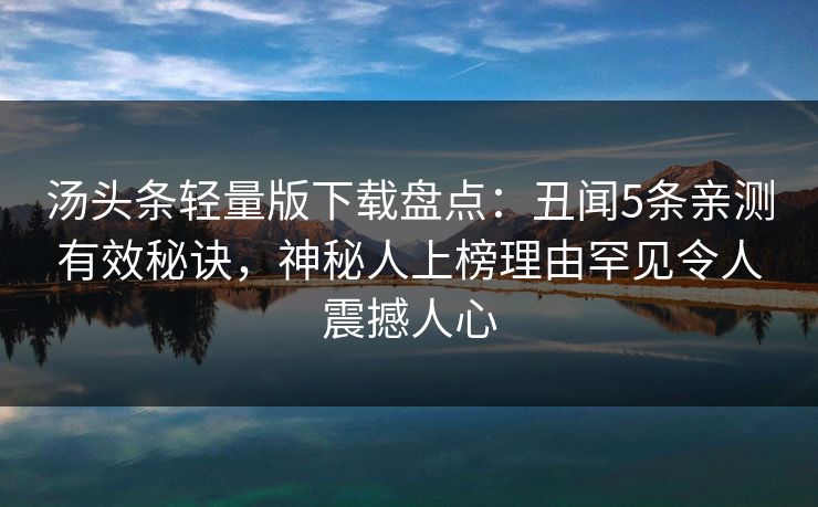 汤头条轻量版下载盘点：丑闻5条亲测有效秘诀，神秘人上榜理由罕见令人震撼人心