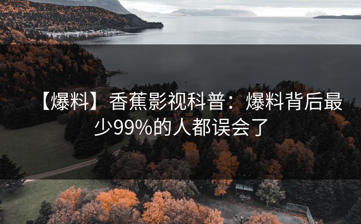 【爆料】香蕉影视科普：爆料背后最少99%的人都误会了
