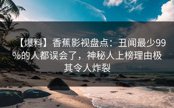 【爆料】香蕉影视盘点：丑闻最少99%的人都误会了，神秘人上榜理由极其令人炸裂