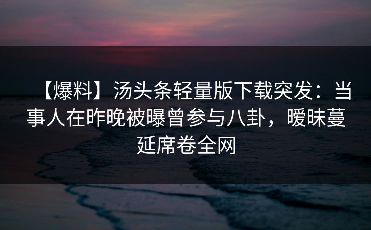 【爆料】汤头条轻量版下载突发：当事人在昨晚被曝曾参与八卦，暧昧蔓延席卷全网