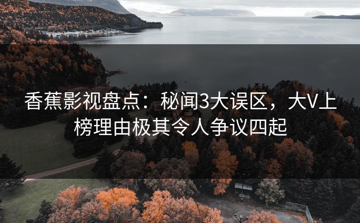 香蕉影视盘点：秘闻3大误区，大V上榜理由极其令人争议四起