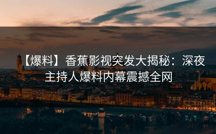 【爆料】香蕉影视突发大揭秘：深夜主持人爆料内幕震撼全网
