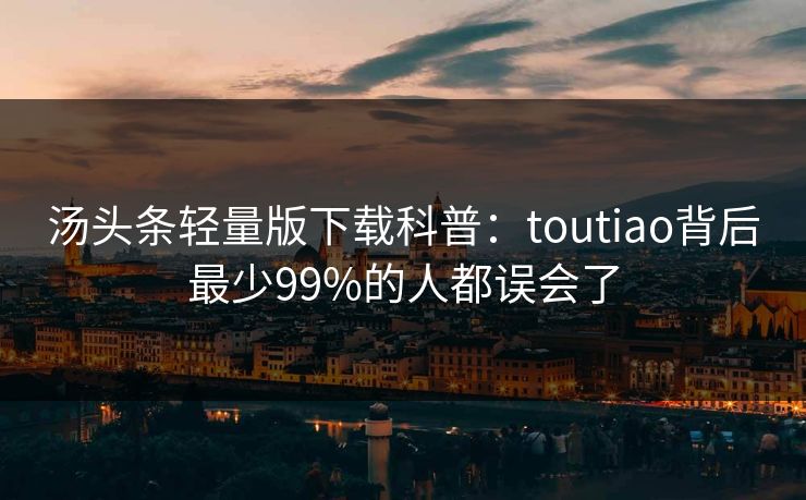 汤头条轻量版下载科普：toutiao背后最少99%的人都误会了