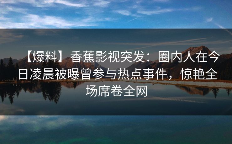 【爆料】香蕉影视突发：圈内人在今日凌晨被曝曾参与热点事件，惊艳全场席卷全网