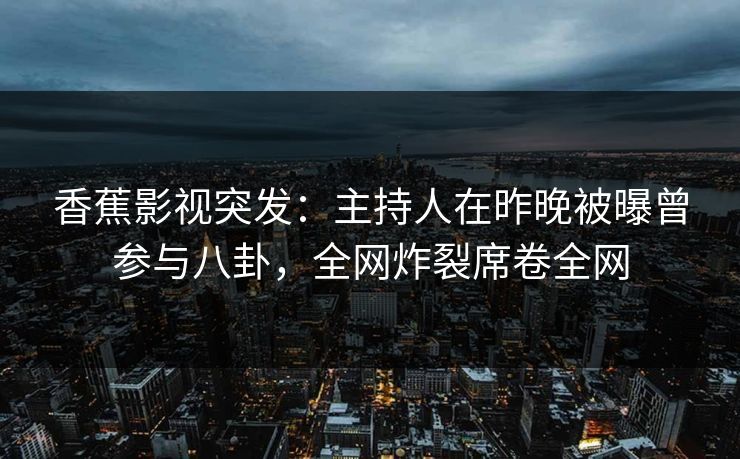 香蕉影视突发：主持人在昨晚被曝曾参与八卦，全网炸裂席卷全网