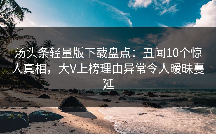 汤头条轻量版下载盘点：丑闻10个惊人真相，大V上榜理由异常令人暧昧蔓延