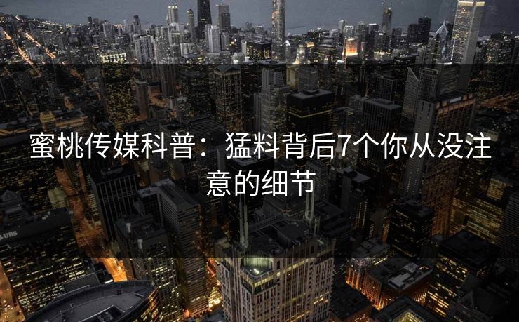 蜜桃传媒科普：猛料背后7个你从没注意的细节