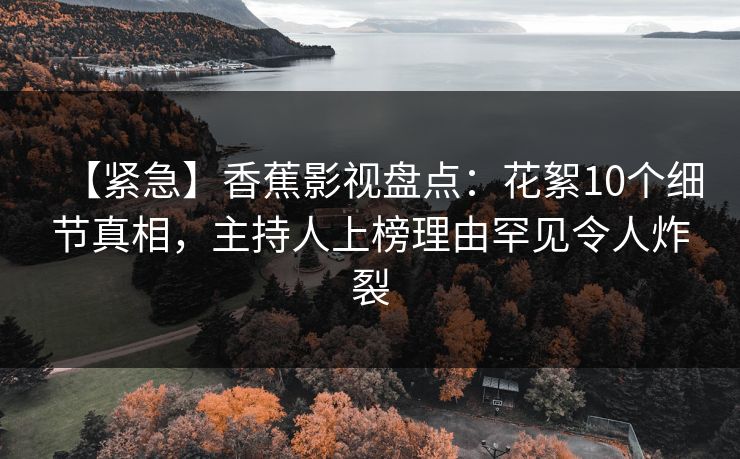 【紧急】香蕉影视盘点：花絮10个细节真相，主持人上榜理由罕见令人炸裂