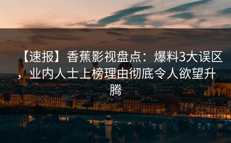 【速报】香蕉影视盘点：爆料3大误区，业内人士上榜理由彻底令人欲望升腾