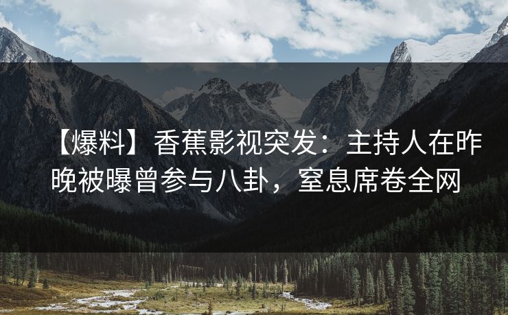 【爆料】香蕉影视突发：主持人在昨晚被曝曾参与八卦，窒息席卷全网