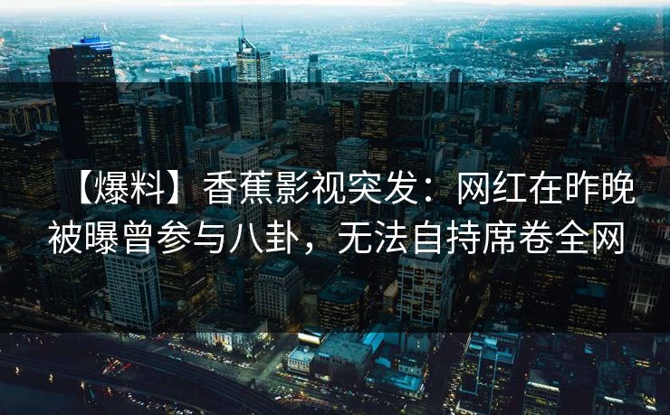 【爆料】香蕉影视突发：网红在昨晚被曝曾参与八卦，无法自持席卷全网
