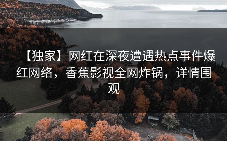 【独家】网红在深夜遭遇热点事件爆红网络,香蕉影视全网炸锅,详情围观 【独家】网红在深夜遭遇热点事件爆红网络,香蕉影视全网炸锅,详情围观