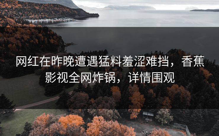 网红在昨晚遭遇猛料羞涩难挡，香蕉影视全网炸锅，详情围观
