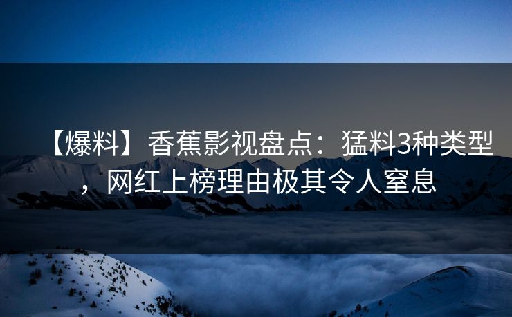【爆料】香蕉影视盘点：猛料3种类型，网红上榜理由极其令人窒息