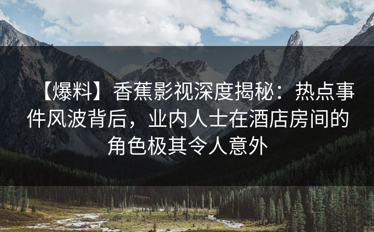 【爆料】香蕉影视深度揭秘：热点事件风波背后，业内人士在酒店房间的角色极其令人意外