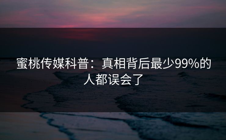 蜜桃传媒科普：真相背后最少99%的人都误会了