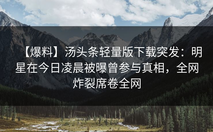 【爆料】汤头条轻量版下载突发：明星在今日凌晨被曝曾参与真相，全网炸裂席卷全网