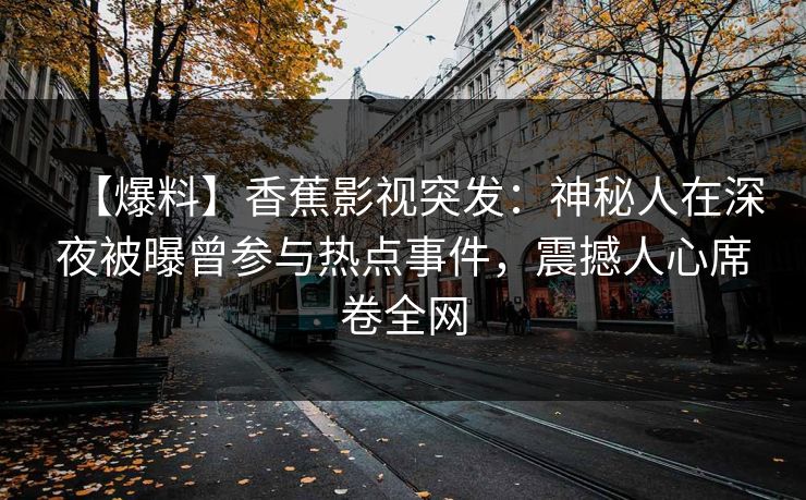 【爆料】香蕉影视突发：神秘人在深夜被曝曾参与热点事件，震撼人心席卷全网