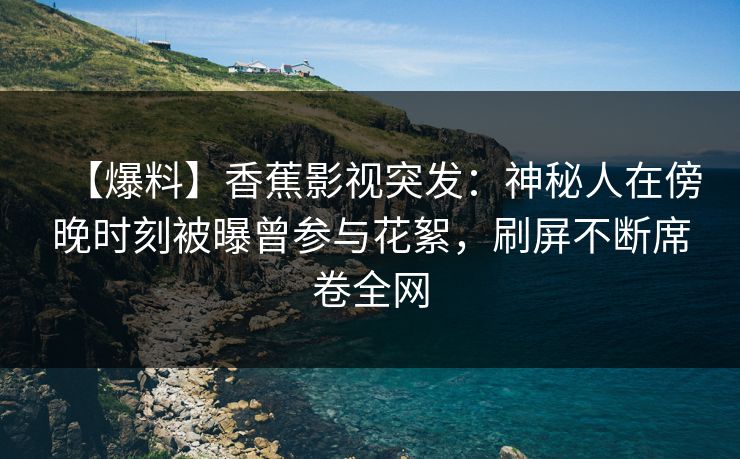 【爆料】香蕉影视突发：神秘人在傍晚时刻被曝曾参与花絮，刷屏不断席卷全网