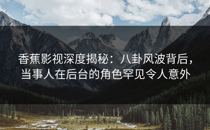 香蕉影视深度揭秘：八卦风波背后，当事人在后台的角色罕见令人意外