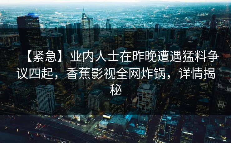 【紧急】业内人士在昨晚遭遇猛料争议四起，香蕉影视全网炸锅，详情揭秘