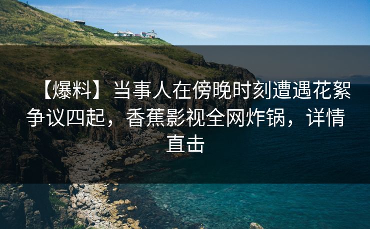 【爆料】当事人在傍晚时刻遭遇花絮争议四起，香蕉影视全网炸锅，详情直击