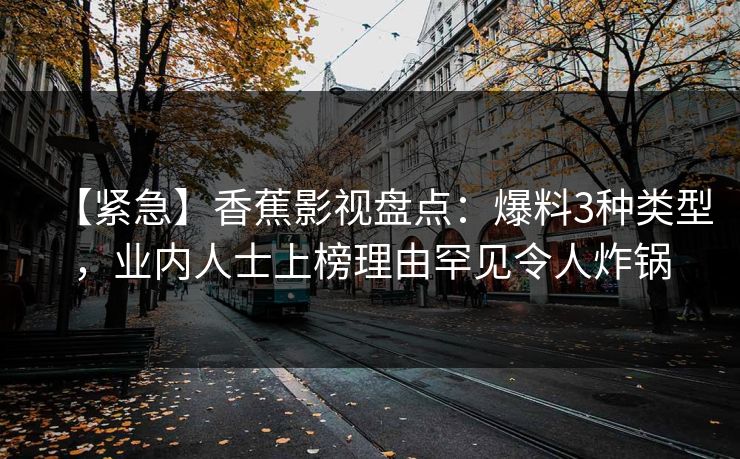 【紧急】香蕉影视盘点：爆料3种类型，业内人士上榜理由罕见令人炸锅