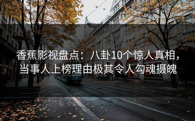 香蕉影视盘点：八卦10个惊人真相，当事人上榜理由极其令人勾魂摄魄