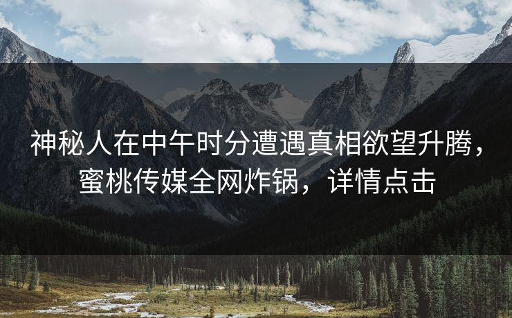 神秘人在中午时分遭遇真相欲望升腾，蜜桃传媒全网炸锅，详情点击